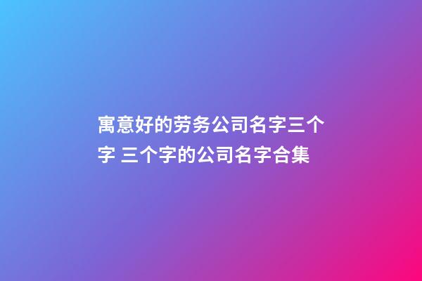 寓意好的劳务公司名字三个字 三个字的公司名字合集-第1张-公司起名-玄机派